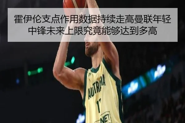 霍伊伦支点作用数据持续走高曼联年轻中锋未来上限究竟能够达到多高