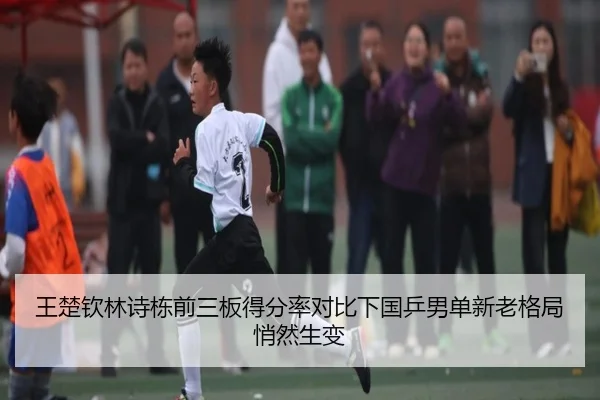王楚钦林诗栋前三板得分率对比下国乒男单新老格局悄然生变