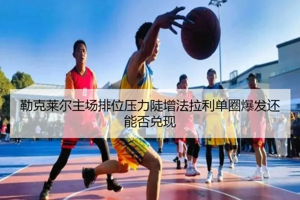 勒克莱尔主场排位压力陡增法拉利单圈爆发还能否兑现
