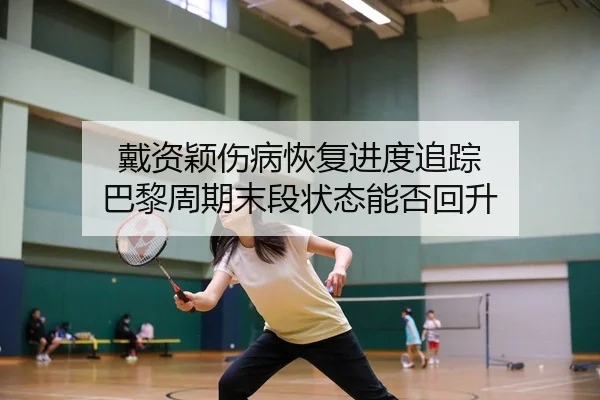 戴资颖伤病恢复进度追踪 巴黎周期末段状态能否回升