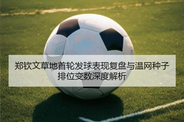 郑钦文草地首轮发球表现复盘与温网种子排位变数深度解析
