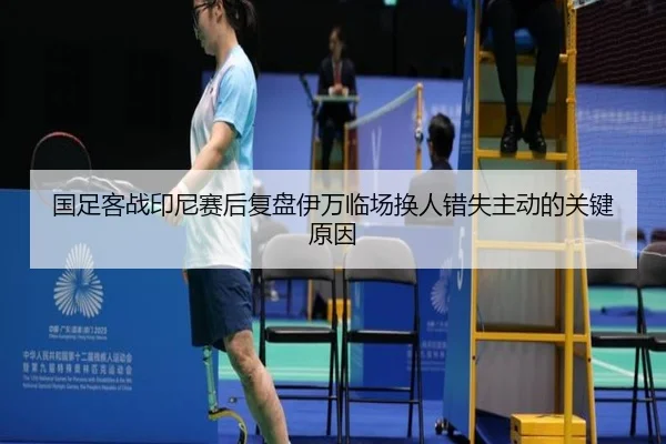 国足客战印尼赛后复盘伊万临场换人错失主动的关键原因