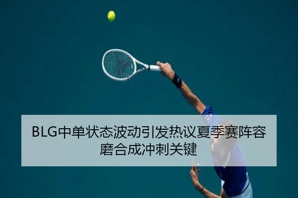 BLG中单状态波动引发热议夏季赛阵容磨合成冲刺关键