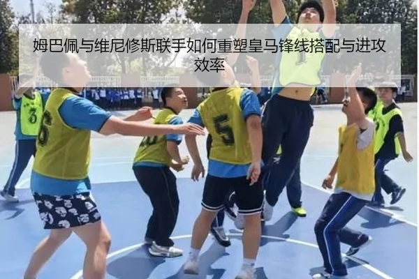 姆巴佩与维尼修斯联手如何重塑皇马锋线搭配与进攻效率