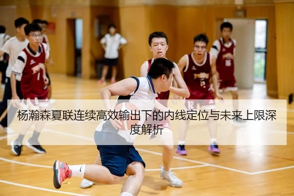 杨瀚森夏联连续高效输出下的内线定位与未来上限深度解析 | Galaxy International